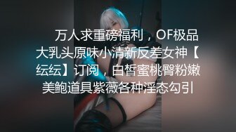 ❤️万人求重磅福利，OF极品大乳头原味小清新反差女神【纭纭】订阅，白皙蜜桃臀粉嫩美鲍道具紫薇各种淫态勾引