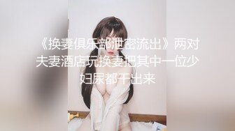 《换妻俱乐部泄密流出》两对夫妻酒店玩换妻把其中一位少妇尿都干出来