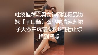 吐痰推荐宅男女神网红极品嫩妹【萌白酱】双马尾清纯蓝裙子天然白虎馒头粉B自抠让你撸到肾虚