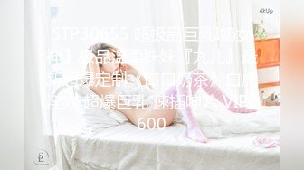 STP30655 超极品巨乳I奶女神】极品温柔妹妹『九儿』最新超爆定制《口口奶茶》白虎淫穴 超爆巨乳 速插呻吟 VIP0600