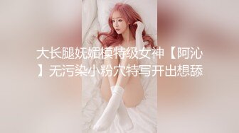 大长腿妩媚模特级女神【阿沁】无污染小粉穴特写开出想舔