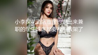 小李探花酒店重金约炮出来兼职的学生妹床都要被干散架了