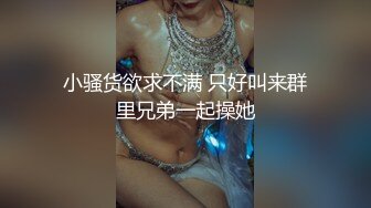 小骚货欲求不满 只好叫来群里兄弟一起操她