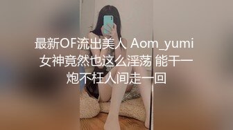 最新OF流出美人 Aom_yumi 女神竟然也这么淫荡 能干一炮不枉人间走一回