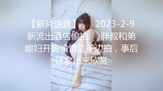 【新片速遞】 ❣️2023-2-9新流出酒店偷拍❣️胖叔和弟媳妇开房偷情边干边拍，事后还拿出来欣赏