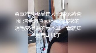 尊享推荐极品佳人无底诱惑套图 洁希肉感大胆私拍浓密的阴毛变得更的黑木耳一看就知是老司机了