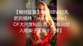 【臀控狂喜】韩国BBW巨乳肥尻模特「realassbunny」OF大尺度私拍 男人的极品后入炮架子【第十三弹】