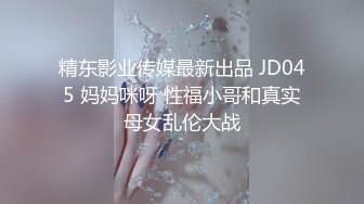 精东影业传媒最新出品 JD045 妈妈咪呀 性福小哥和真实母女乱伦大战