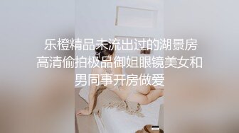  乐橙精品未流出过的湖景房高清偷拍极品御姐眼镜美女和男同事开房做爱