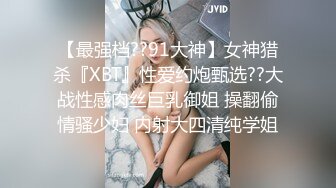 【最强档??91大神】女神猎杀『XBT』性爱约炮甄选??大战性感肉丝巨乳御姐 操翻偷情骚少妇 内射大四清纯学姐