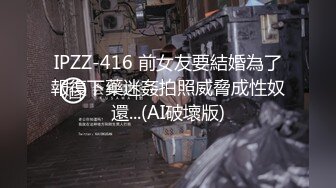 IPZZ-416 前女友要結婚為了報復下藥迷姦拍照威脅成性奴還...(AI破壞版)