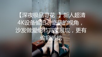 【深夜极品寻花  】新人超清4K设备偷拍，奇葩的视角，沙发做爱细节完美展现，更有偷窥感觉