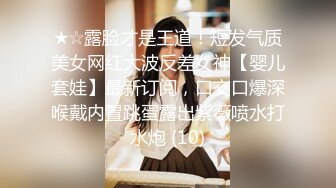 ★☆露脸才是王道！短发气质美女网红大波反差女神【婴儿套娃】最新订阅，口交口爆深喉戴内置跳蛋露出紫薇喷水打水炮 (10)