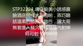 STP32224 膚白貌美小誘惑露臉酒店伺候大哥啪啪，乖巧聽話溫柔的舔弄大雞巴，讓大哥無套進入騷穴各種抽插內射呻吟可射 VIP0600