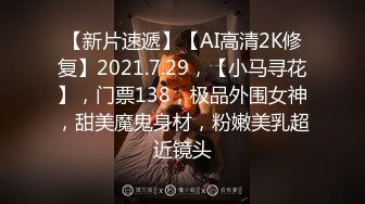 【新片速遞】【AI高清2K修复】2021.7.29，【小马寻花】，门票138，极品外围女神，甜美魔鬼身材，粉嫩美乳超近镜头