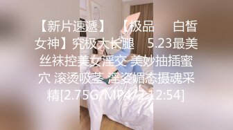 【新片速遞】  【极品❤️白皙女神】究极大长腿✨ 5.23最美丝袜控美女淫交 美妙抽插蜜穴 滚烫吸茎 淫姿媚态摄魂采精[2.75G/MP4/2:12:54]