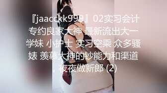 『jaacckk999』02实习会计专约良家大神 最新流出大一学妹 小护士 实习空乘 众多骚婊 羡慕大神的钞能力和渠道，夜夜做新郎 (2)