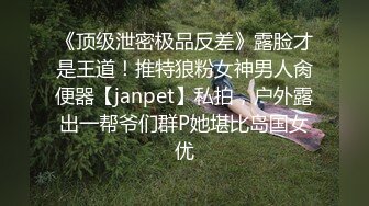 《顶级泄密极品反差》露脸才是王道！推特狼粉女神男人肏便器【janpet】私拍，户外露出一帮爷们群P她堪比岛国女优