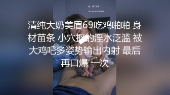 清纯大奶美眉69吃鸡啪啪 身材苗条 小穴抠的淫水泛滥 被大鸡吧多姿势输出内射 最后再口爆 一次