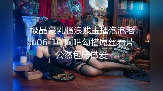  极品豪乳骚浪贱主播泡泡老师06-10 网吧勾搭屌丝看片公然包房做爱