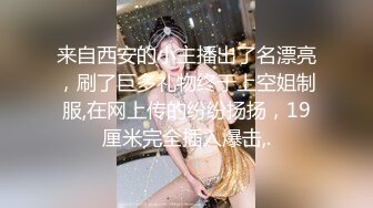 来自西安的小主播出了名漂亮，刷了巨多礼物终于上空姐制服,在网上传的纷纷扬扬，19厘米完全插入爆击,.