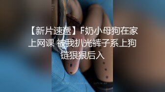 【新片速遞】F奶小母狗在家上网课 被我扒光裤子系上狗链狠狠后入