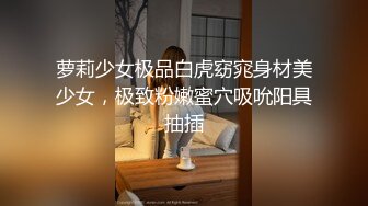 萝莉少女极品白虎窈窕身材美少女，极致粉嫩蜜穴吸吮阳具抽插