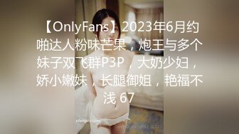 【OnlyFans】2023年6月约啪达人粉味芒果，炮王与多个妹子双飞群P3P，大奶少妇，娇小嫩妹，长腿御姐，艳福不浅 67