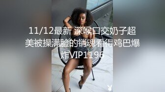 11/12最新 深喉口交奶子超美被操满脸的销魂看得鸡巴爆炸VIP1196