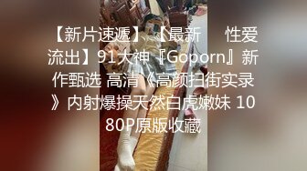 【新片速遞】 【最新❤️性爱流出】91大神『Goporn』新作甄选 高清《高颜扫街实录》内射爆操天然白虎嫩妹 1080P原版收藏