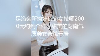 足浴会所撩妹良家女技师2000元约到个样子甜美的湖南气质美女宾馆开房