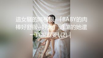 這女騷的無極限-「BABY的肉棒好舒服~好大」,淫蕩的她還一直說還要!,(2)｜