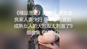 《精品泄密》流出反_差女友良家人妻少妇 基本都有露脸 成熟女人的大屁股太刺激了9部合集 640P (2)