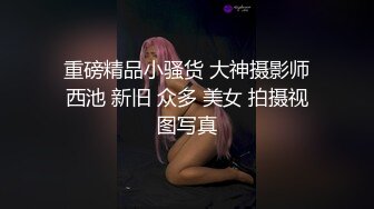 重磅精品小骚货 大神摄影师西池 新旧 众多 美女 拍摄视图写真