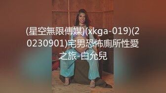 (星空無限傳媒)(xkga-019)(20230901)宅男恐怖廁所性愛之旅-白允兒