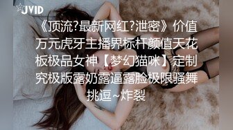 《顶流?最新网红?泄密》价值万元虎牙主播界标杆颜值天花板极品女神【梦幻猫咪】定制究极版露奶露逼露脸极限骚舞挑逗~炸裂