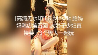 [高清无水印]ED Mosaic 胎妈妈鸭店第五回-大奶子少妇直接要了3个男人一起玩