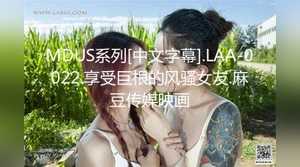 MDUS系列[中文字幕].LAA-0022.享受巨根的风骚女友.麻豆传媒映画