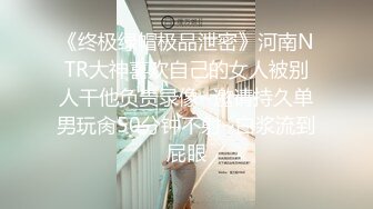 《终极绿帽极品泄密》河南NTR大神喜欢自己的女人被别人干他负责录像~邀请持久单男玩肏50分钟不射~白浆流到屁眼