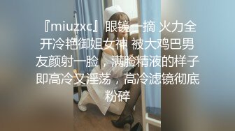 『miuzxc』眼镜一摘 火力全开冷艳御姐女神 被大鸡巴男友颜射一脸，满脸精液的样子即高冷又淫荡，高冷滤镜彻底粉碎