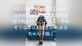 (HD1080P)(GLORY QUEST)(gvh00530)豊島区大塚のお店で見かけるワンチャンやれそうなエロお姉さん れおなちゃん（仮）