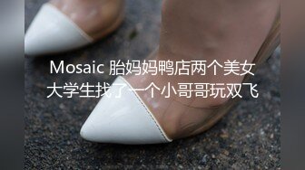 Mosaic 胎妈妈鸭店两个美女大学生找了一个小哥哥玩双飞