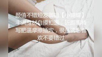 颜值不错短发御姐【小蝴蝶】丰满身材自摸扣逼，近距离特写肥逼摩擦插穴，很是诱惑喜欢不要错过