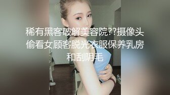 稀有黑客破解美容院??摄像头偷看女顾客脱光衣服保养乳房和刮阴毛