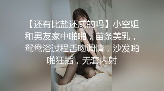 【还有比盐还咸的吗】小空姐和男友家中啪啪，苗条美乳，鸳鸯浴过程舌吻调情，沙发啪啪狂插，无套内射