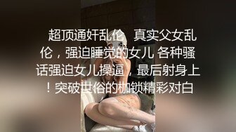 ✿超顶通奸乱伦✿真实父女乱伦，强迫睡觉的女儿 各种骚话强迫女儿操逼，最后射身上！突破世俗的枷锁精彩对白