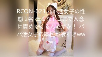 RCON-023 パパ活女子の性態 2名 そんなトコまで入念に責めてくるんですか！ パパ活女子の本性が凄すぎwww